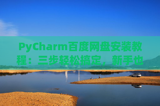PyCharm百度网盘安装教程：三步轻松搞定，新手也能快速上手